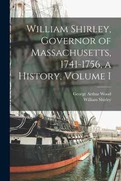 William Shirley, Governor of Massachusetts, 1741-1756, a History, Volume I - Wood, George Arthur; Shirley, William