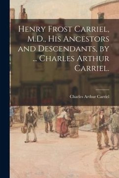 Henry Frost Carriel, M.D., His Ancestors and Descendants, by ... Charles Arthur Carriel. - Carriel, Charles Arthur