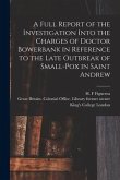 A Full Report of the Investigation Into the Charges of Doctor Bowerbank in Reference to the Late Outbreak of Small-pox in Saint Andrew [electronic Res