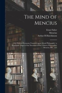 The Mind of Mencius: or, Political Economy Founded Upon Moral Philosophy: a Systematic Digest of the Doctrines of the Chinese Philosopher M - Faber, Ernst; Hutchinson, Arthur B.