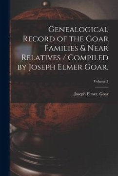 Genealogical Record of the Goar Families & Near Relatives / Compiled by Joseph Elmer Goar.; Volume 3 - Goar, Joseph Elmer