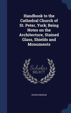 Handbook to the Cathedral Church of St. Peter, York; Being Notes on the Architecture, Stained Glass, Shields and Monuments - Benson, George