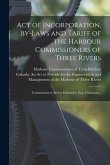 Act of Incorporation, By-laws and Tariff of the Harbour Commissioners of Three Rivers [microform]: Commissioners, Sévère Dumoulin, Esq., Chairman ..