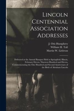 Lincoln Centennial Association Addresses: Delivered at the Annual Banquet Held at Springfield, Illinois, February Eleven, Nineteen Hundred and Eleven,