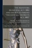 The Manitoba Municipal Act, 1884 and an Act to Amend &quote;the Judicial Districts Act, 1883&quote; [microform]: Being 47 Vic., Cap. 11 and Cap. 12, Assented to 2