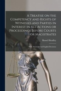 A Treatise on the Competency and Rights of Witnesses and Parties in Interest in All Actions or Proceedings Before Courts or Magistrates: With American - Headley, Russel