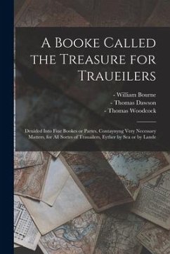 A Booke Called the Treasure for Traueilers: Deuided Into Fiue Bookes or Partes, Contaynyng Very Necessary Matters, for All Sortes of Trauailers, Eythe