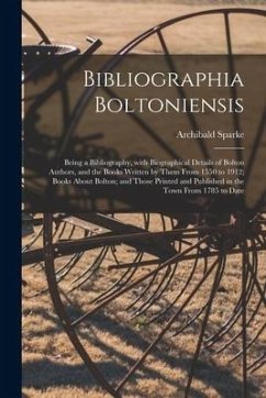 Bibliographia Boltoniensis: Being a Bibliography, With Biographical Details of Bolton Authors, and the Books Written by Them From 1550 to 1912; Bo - Sparke, Archibald