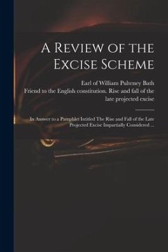 A Review of the Excise Scheme: in Answer to a Pamphlet Intitled The Rise and Fall of the Late Projected Excise Impartially Considered ...