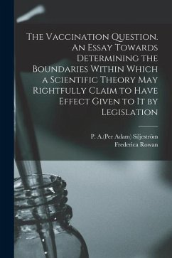 The Vaccination Question. An Essay Towards Determining the Boundaries Within Which a Scientific Theory May Rightfully Claim to Have Effect Given to It - Rowan, Frederica