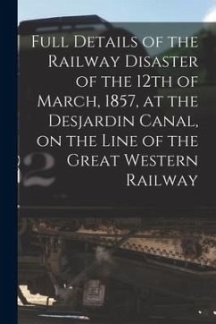 Full Details of the Railway Disaster of the 12th of March, 1857, at the Desjardin Canal, on the Line of the Great Western Railway [microform] - Anonymous