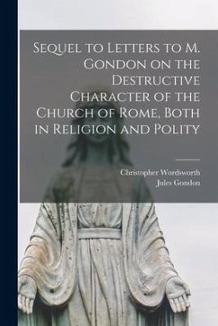 Sequel to Letters to M. Gondon on the Destructive Character of the Church of Rome, Both in Religion and Polity - Wordsworth, Christopher; Gondon, Jules