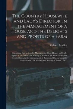 The Country Housewife and Lady's Director, in the Management of a House, and the Delights and Profits of a Farm: Containing Instructions for Managing - Bradley, Richard