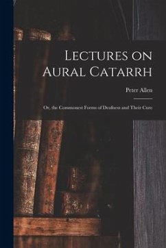 Lectures on Aural Catarrh: or, the Commonest Forms of Deafness and Their Cure - Allen, Peter