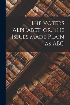The Voters Alphabet, or, The Issues Made Plain as ABC [microform] - Anonymous
