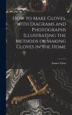 How to Make Gloves, With Diagrams and Photographs Illustrating the Methods of Making Gloves in the Home
