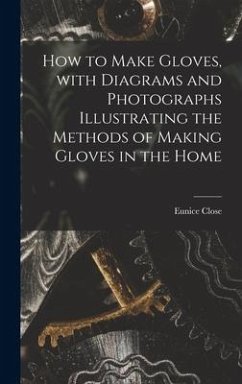 How to Make Gloves, With Diagrams and Photographs Illustrating the Methods of Making Gloves in the Home - Close, Eunice