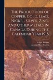 The Production of Copper, Gold, Lead, Nickel, Silver, Zinc, and Other Metals in Canada During the Calendar Year 1918 [microform]