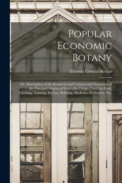 Popular Economic Botany: or, Description of the Botanical and Commercial Characters of the Principal Articles of Vegetable Origin, Used for Foo - Archer, Thomas Croxen