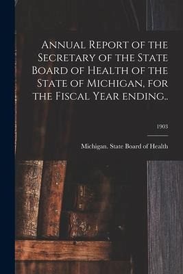 Annual Report of the Secretary of the State Board of Health of the State of Michigan, for the Fiscal Year Ending..; 1903 Annual Report of the Secretary of the State Board of Health of the State of Michigan, for the Fiscal Year Ending..; 1903