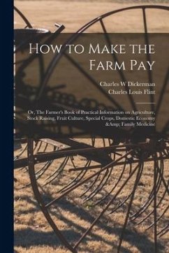 How to Make the Farm Pay: or, The Farmer's Book of Practical Information on Agriculture, Stock Raising, Fruit Culture, Special Crops, Domestic E - Dickerman, Charles W.; Flint, Charles Louis