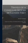 Travels of a Consular Officer in Eastern Tibet: Together With a History of the Relations Between China, Tibet and India