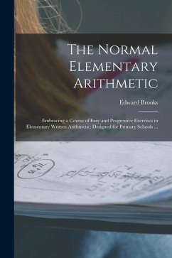 The Normal Elementary Arithmetic: Embracing a Course of Easy and Progressive Exercises in Elementary Written Arithmetic; Designed for Primary Schools - Brooks, Edward