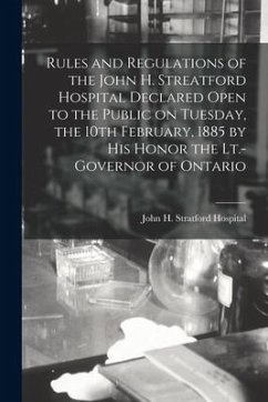 Rules and Regulations of the John H. Streatford Hospital Declared Open to the Public on Tuesday, the 10th February, 1885 by His Honor the Lt.-Governor