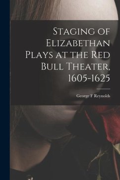 Staging of Elizabethan Plays at the Red Bull Theater, 1605-1625 - Reynolds, George F.