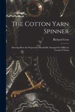 The Cotton Yarn Spinner: Showing How the Preparation Should Be Arranged for Different Counts of Yarns - Cross, Richard