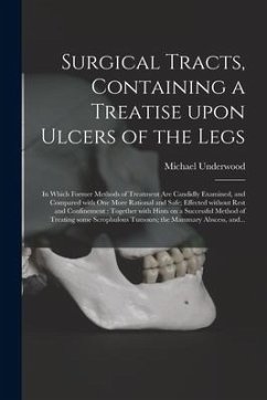 Surgical Tracts, Containing a Treatise Upon Ulcers of the Legs: in Which Former Methods of Treatment Are Candidly Examined, and Compared With One More - Underwood, Michael