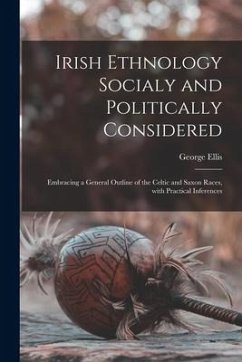 Irish Ethnology Socialy and Politically Considered: Embracing a General Outline of the Celtic and Saxon Races, With Practical Inferences - Ellis, George