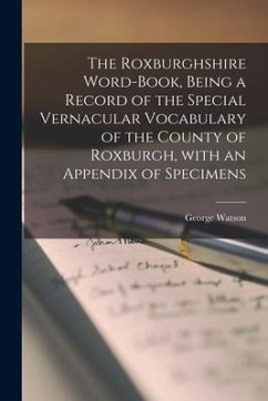 The Roxburghshire Word-book, Being a Record of the Special Vernacular Vocabulary of the County of Roxburgh, With an Appendix of Specimens - Watson, George