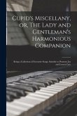 Cupid's Miscellany, or, The Lady and Gentleman's Harmonious Companion: Being a Collection of Favourite Songs, Suitable to Promote Joy and Lessen Care