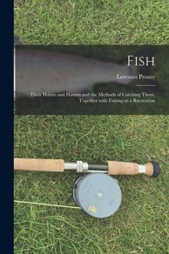 Fish: Their Habits and Haunts and the Methods of Catching Them, Together With Fishing as a Recreation - Prouty, Lorenzo