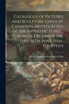 Catalogue of Pictures and Sculpture Given by Canadian Artists in Aid of the Patriotic Fund ... Toronto, December the Thirtieth, Nineteen-fourteen