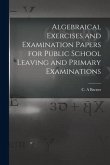 Algebraical Exercises and Examination Papers for Public School Leaving and Primary Examinations [microform]