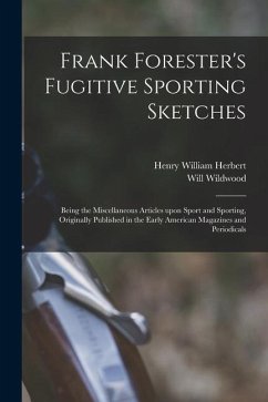 Frank Forester's Fugitive Sporting Sketches [microform]: Being the Miscellaneous Articles Upon Sport and Sporting, Originally Published in the Early A - Herbert, Henry William; Wildwood, Will