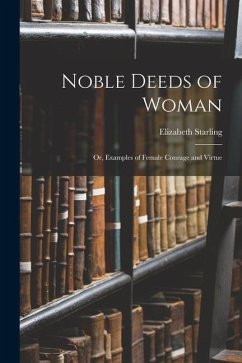 Noble Deeds of Woman: or, Examples of Female Courage and Virtue - Starling, Elizabeth