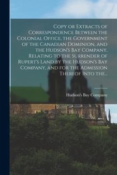 Copy or Extracts of Correspondence Between the Colonial Office, the Government of the Canadian Dominion, and the Hudson's Bay Company, Relating to the