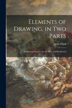 Elements of Drawing, in Two Parts: Embracing Exercises for the Slate and Blackboard - Clark, John
