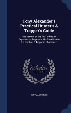 Tony Alexander's Practical Hunter's & Trapper's Guide: The Secrets of the Art Told by an Experienced Trapper in His Own Way to the Hunters & Trappers - Alexander, Tony