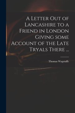 A Letter out of Lancashire to a Friend in London Giving Some Account of the Late Tryals There ... - Wagstaffe, Thomas