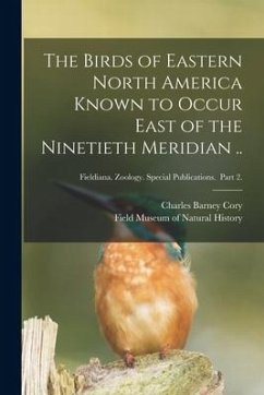 The Birds of Eastern North America Known to Occur East of the Ninetieth Meridian ..; Fieldiana. Zoology. Special Publications. Part 2. - Cory, Charles Barney