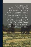 Portrait and Biographical Album of Isabella County, Mich., Containing . . . Biographical Sketches of . . . Citizens . . . Also . . . a Complete Histor