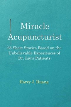 Miracle Acupuncturist: 28 Short Stories Based on the Unbelievable Experiences of Dr. Liu's Patients - Huang, Harry J.