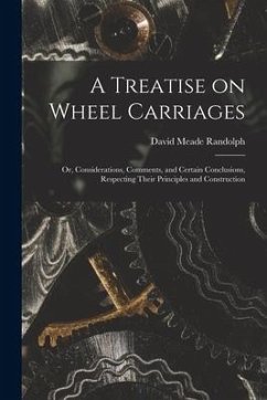 A Treatise on Wheel Carriages: or, Considerations, Comments, and Certain Conclusions, Respecting Their Principles and Construction - Randolph, David Meade