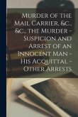 Murder of the Mail Carrier, &c., &c., the Murder - Suspicion and Arrest of an Innocent Man - His Acquittal - Other Arrests