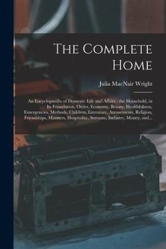 The Complete Home [microform]: an Encyclopaedia of Domestic Life and Affairs: the Household, in Its Foundation, Order, Economy, Beauty, Healthfulness - Wright, Julia Macnair