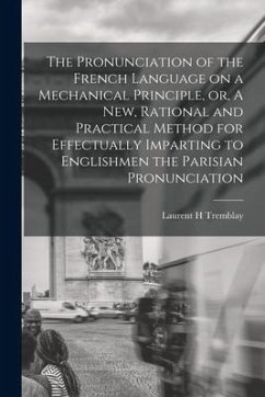The Pronunciation of the French Language on a Mechanical Principle, or, A New, Rational and Practical Method for Effectually Imparting to Englishmen t - Tremblay, Laurent H.